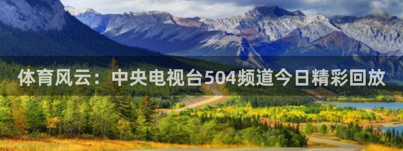 黑白直播体育app官方下载：体育风云：中央电视台504频道今日精彩回放